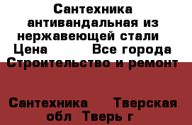 Сантехника антивандальная из нержавеющей стали › Цена ­ 100 - Все города Строительство и ремонт » Сантехника   . Тверская обл.,Тверь г.